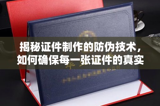 静乐揭秘证件制作的防伪技术，如何确保每一张证件的真实性