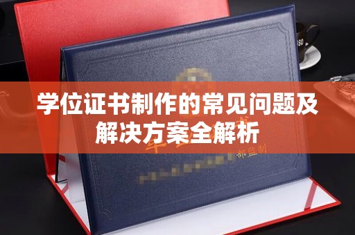 静乐学位证书制作的常见问题及解决方案全解析