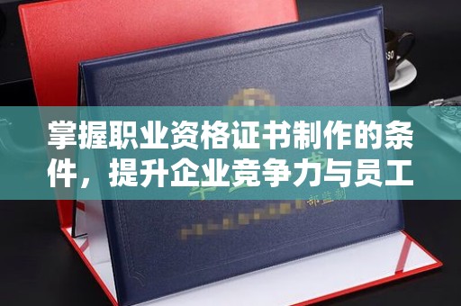静乐掌握职业资格证书制作的条件，提升企业竞争力与员工专业素养