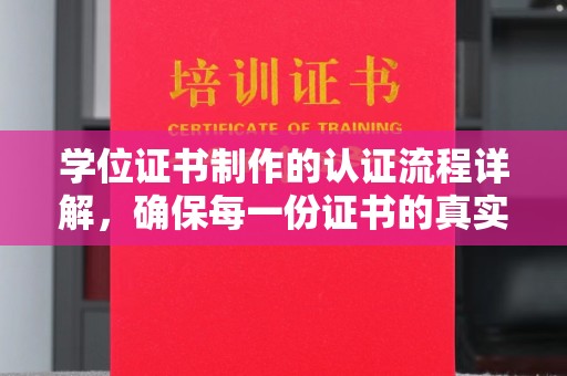 静乐学位证书制作的认证流程详解，确保每一份证书的真实性与权威性