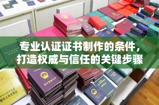 静乐专业认证证书制作的条件，打造权威与信任的关键步骤