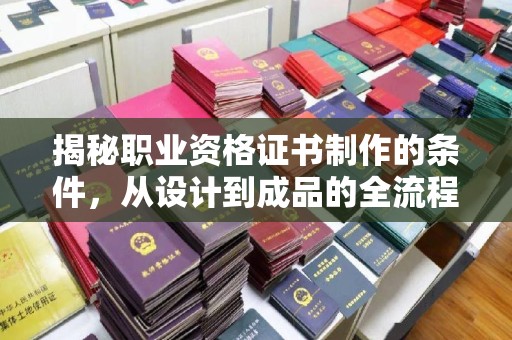 静乐揭秘职业资格证书制作的条件，从设计到成品的全流程解析