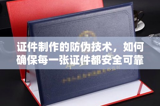 静乐证件制作的防伪技术，如何确保每一张证件都安全可靠