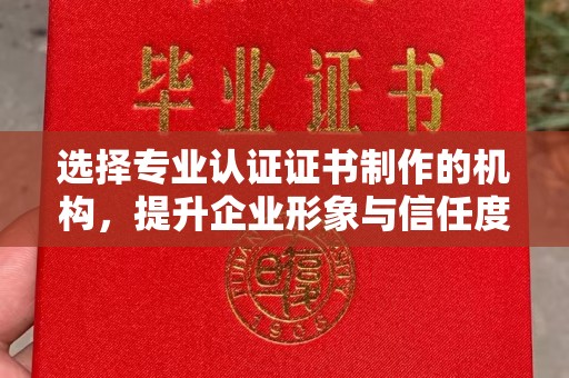 静乐选择专业认证证书制作的机构，提升企业形象与信任度