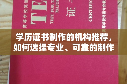 静乐学历证书制作的机构推荐，如何选择专业、可靠的制作机构？