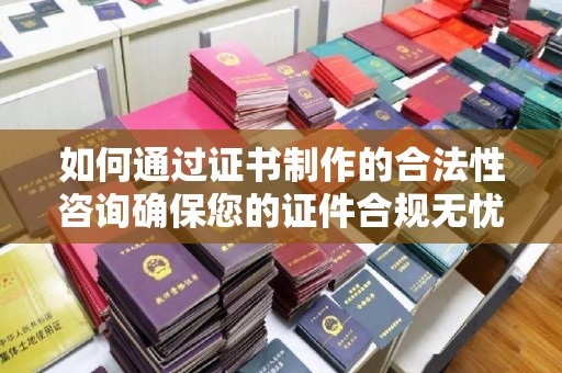 静乐如何通过证书制作的合法性咨询确保您的证件合规无忧