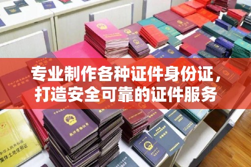静乐专业制作各种证件身份证，打造安全可靠的证件服务