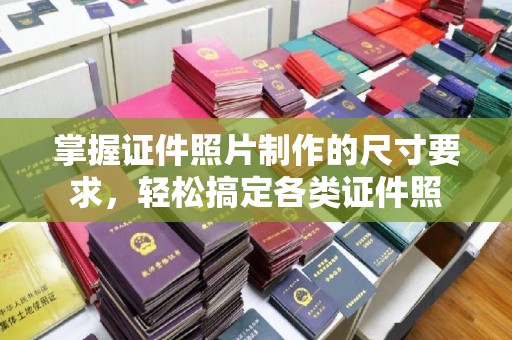 静乐掌握证件照片制作的尺寸要求，轻松搞定各类证件照