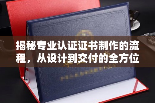 静乐揭秘专业认证证书制作的流程，从设计到交付的全方位指南