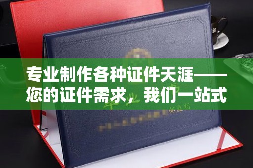 静乐专业制作各种证件天涯——您的证件需求，我们一站式解决